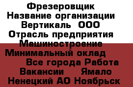 Фрезеровщик › Название организации ­ Вертикаль, ООО › Отрасль предприятия ­ Машиностроение › Минимальный оклад ­ 55 000 - Все города Работа » Вакансии   . Ямало-Ненецкий АО,Ноябрьск г.